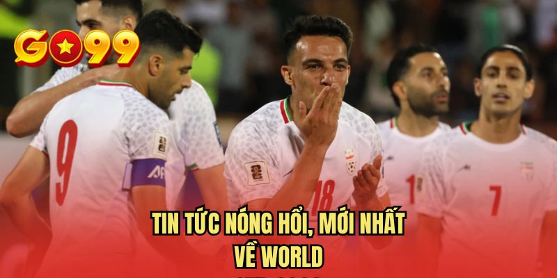 Tin tức nóng hổi, mới nhất về World Cup 2026